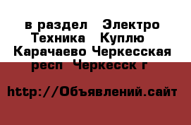  в раздел : Электро-Техника » Куплю . Карачаево-Черкесская респ.,Черкесск г.